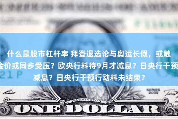 什么是股市杠杆率 拜登退选论与奥运长假，或触发股指回吐，金价或同步受压？欧央行料待9月才减息？日央行干预行动料未结束？