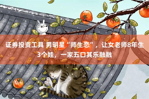 证券投资工具 男明星“师生恋”，让女老师8年生3个娃，一家五口其乐融融