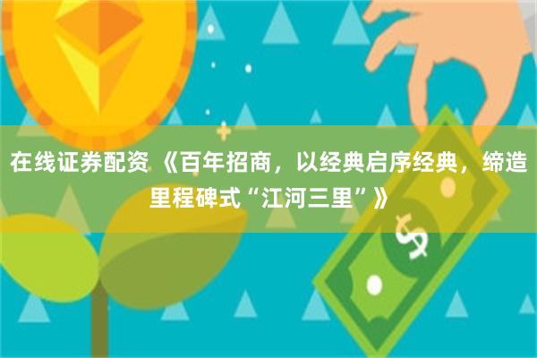 在线证券配资 《百年招商，以经典启序经典，缔造里程碑式“江河三里”》