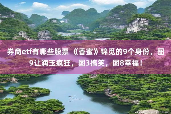 券商etf有哪些股票 《香蜜》锦觅的9个身份，图9让润玉疯狂，图3搞笑，图8幸福！