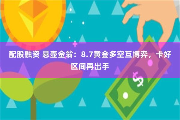 配股融资 悬壶金翁：8.7黄金多空互博弈，卡好区间再出手