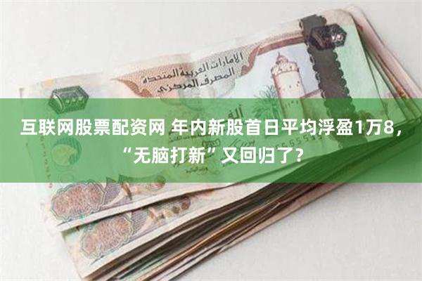 互联网股票配资网 年内新股首日平均浮盈1万8，“无脑打新”又回归了？