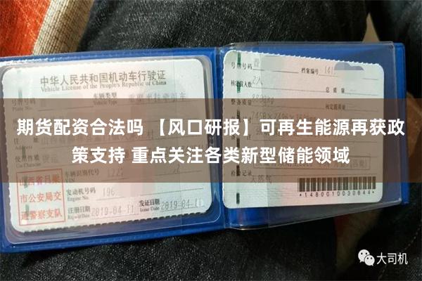 期货配资合法吗 【风口研报】可再生能源再获政策支持 重点关注各类新型储能领域