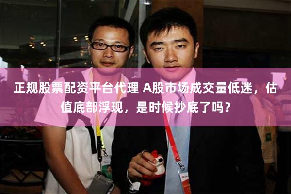 正规股票配资平台代理 A股市场成交量低迷，估值底部浮现，是时候抄底了吗？