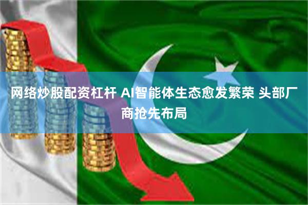 网络炒股配资杠杆 AI智能体生态愈发繁荣 头部厂商抢先布局