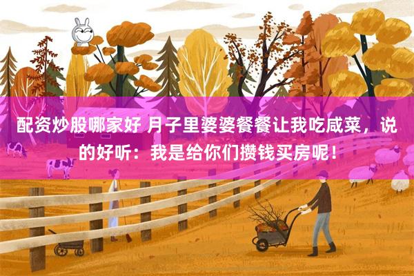 配资炒股哪家好 月子里婆婆餐餐让我吃咸菜，说的好听：我是给你们攒钱买房呢！