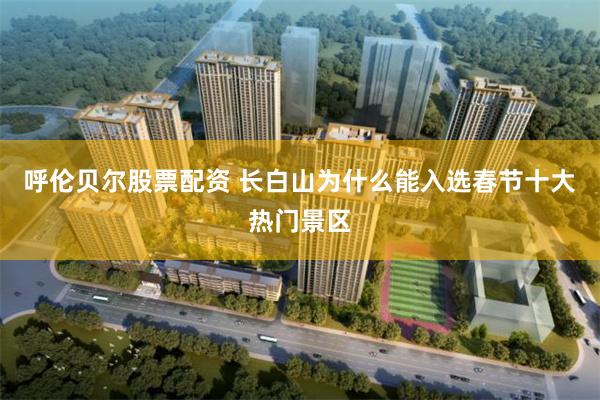 呼伦贝尔股票配资 长白山为什么能入选春节十大热门景区