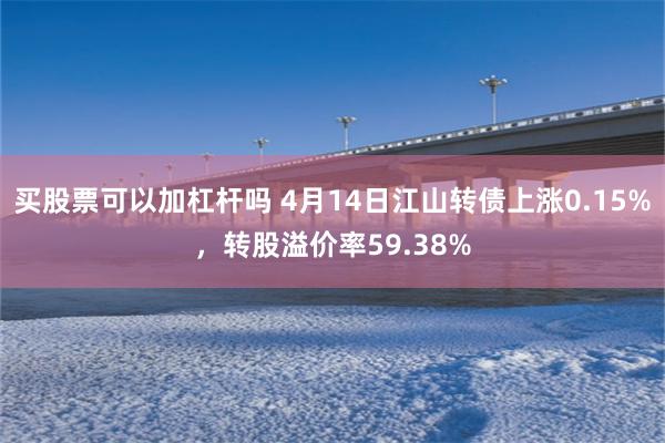 买股票可以加杠杆吗 4月14日江山转债上涨0.15%，转股溢价率59.38%