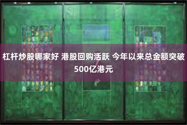 杠杆炒股哪家好 港股回购活跃 今年以来总金额突破500亿港元