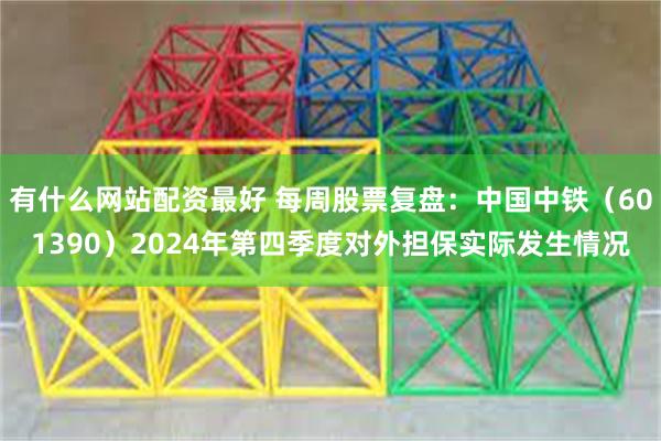 有什么网站配资最好 每周股票复盘：中国中铁（601390）2024年第四季度对外担保实际发生情况