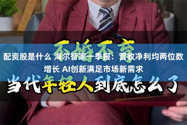 配资股是什么 海尔智家一季报：营收净利均两位数增长 AI创新满足市场新需求
