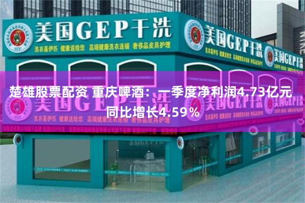 楚雄股票配资 重庆啤酒：一季度净利润4.73亿元 同比增长4.59％