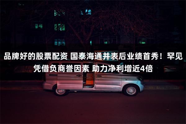 品牌好的股票配资 国泰海通并表后业绩首秀！罕见凭借负商誉因素 助力净利增近4倍