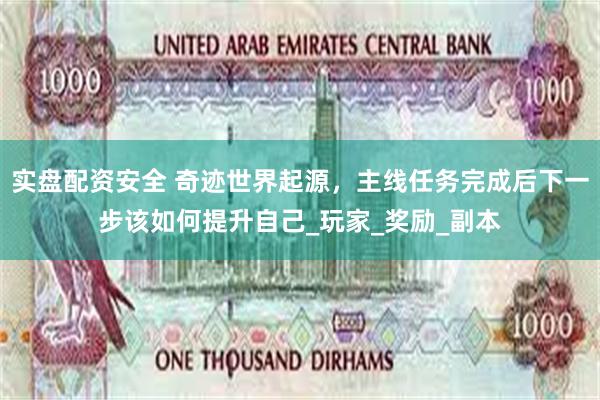 实盘配资安全 奇迹世界起源，主线任务完成后下一步该如何提升自己_玩家_奖励_副本