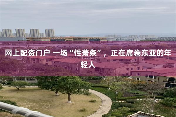 网上配资门户 一场“性萧条”，正在席卷东亚的年轻人