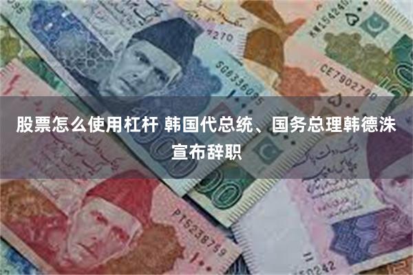 股票怎么使用杠杆 韩国代总统、国务总理韩德洙宣布辞职