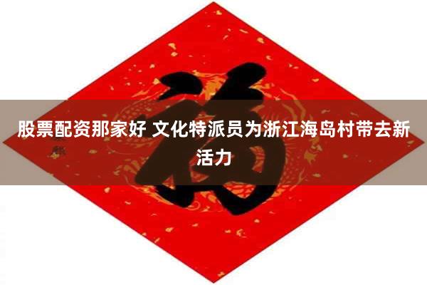 股票配资那家好 文化特派员为浙江海岛村带去新活力
