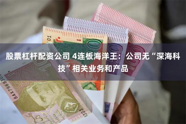 股票杠杆配资公司 4连板海洋王：公司无“深海科技”相关业务和产品