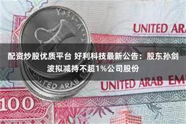 配资炒股优质平台 好利科技最新公告：股东孙剑波拟减持不超1%公司股份