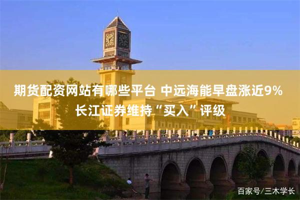 期货配资网站有哪些平台 中远海能早盘涨近9% 长江证券维持“买入”评级