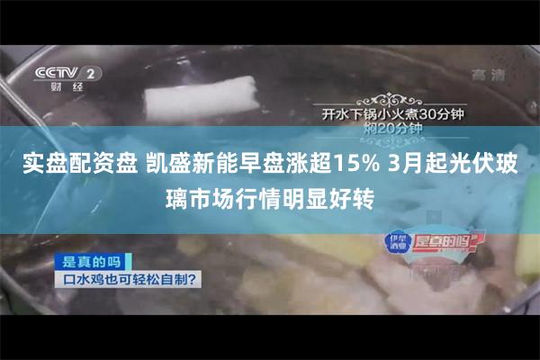 实盘配资盘 凯盛新能早盘涨超15% 3月起光伏玻璃市场行情明显好转
