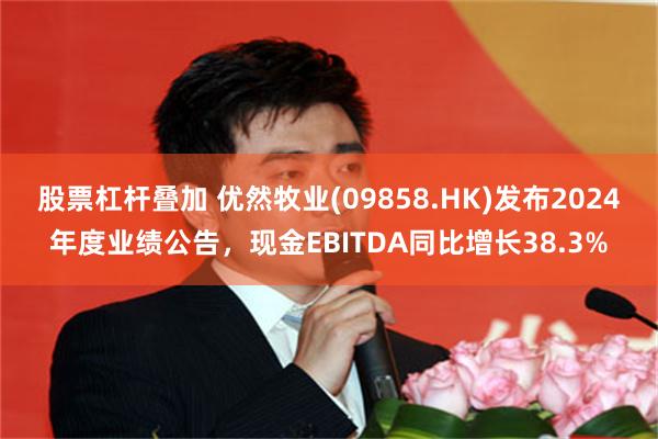股票杠杆叠加 优然牧业(09858.HK)发布2024年度业绩公告，现金EBITDA同比增长38.3%
