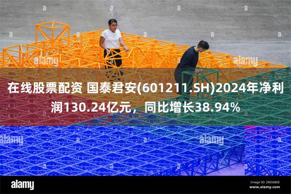 在线股票配资 国泰君安(601211.SH)2024年净利润130.24亿元，同比增长38.94%