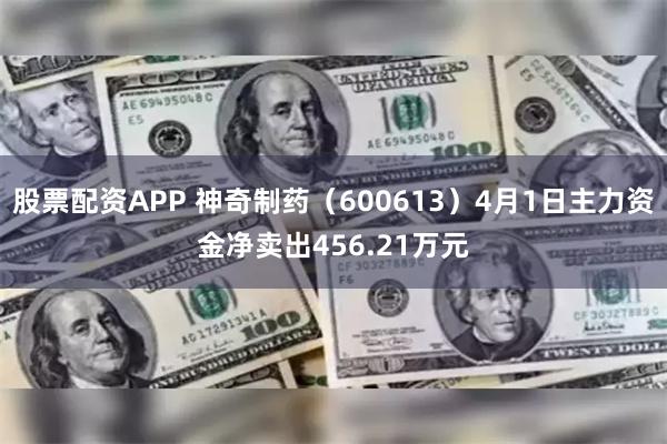 股票配资APP 神奇制药（600613）4月1日主力资金净卖出456.21万元