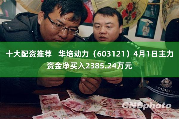 十大配资推荐   华培动力（603121）4月1日主力资金净买入2385.24万元
