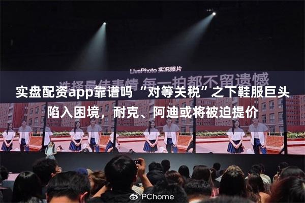 实盘配资app靠谱吗 “对等关税”之下鞋服巨头陷入困境，耐克、阿迪或将被迫提价