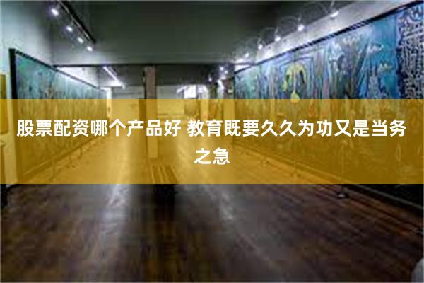股票配资哪个产品好 教育既要久久为功又是当务之急