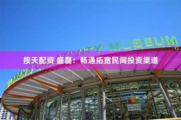 按天配资 盛磊：畅通拓宽民间投资渠道