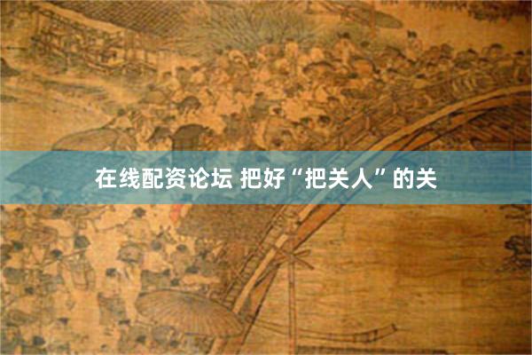 在线配资论坛 把好“把关人”的关