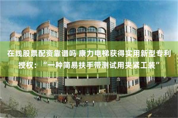 在线股票配资靠谱吗 康力电梯获得实用新型专利授权：“一种简易扶手带测试用夹紧工装”