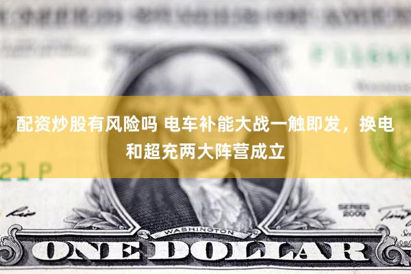 配资炒股有风险吗 电车补能大战一触即发，换电和超充两大阵营成立