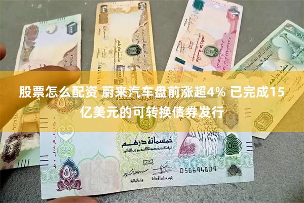 股票怎么配资 蔚来汽车盘前涨超4% 已完成15亿美元的可转换债券发行