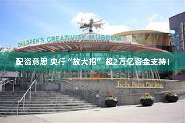 配资意思 央行“放大招” 超2万亿资金支持！