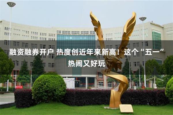 融资融券开户 热度创近年来新高！这个“五一”热闹又好玩
