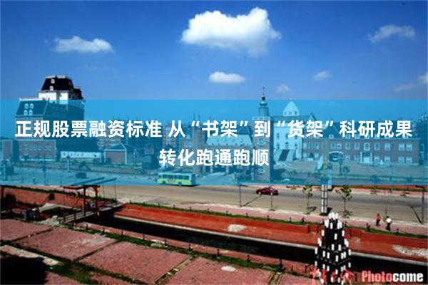 正规股票融资标准 从“书架”到“货架”科研成果转化跑通跑顺