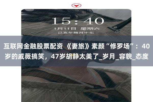 互联网金融股票配资 《妻旅》素颜“修罗场”：40岁的戚薇搞笑，47岁胡静太美了_岁月_容貌_态度