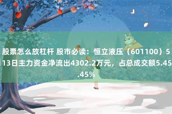 股票怎么放杠杆 股市必读：恒立液压（601100）5月13日主力资金净流出4302.2万元，占总成交额5.45%