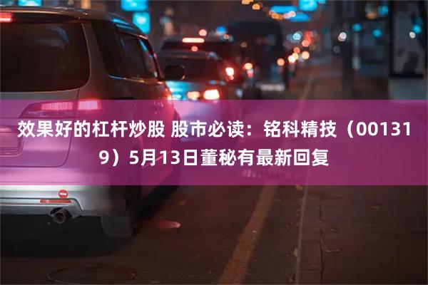 效果好的杠杆炒股 股市必读：铭科精技（001319）5月13日董秘有最新回复
