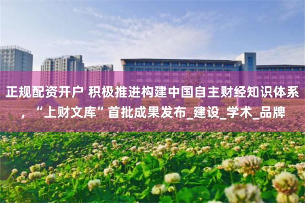 正规配资开户 积极推进构建中国自主财经知识体系，“上财文库”首批成果发布_建设_学术_品牌