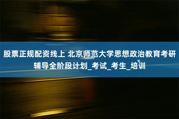 股票正规配资线上 北京师范大学思想政治教育考研辅导全阶段计划_考试_考生_培训