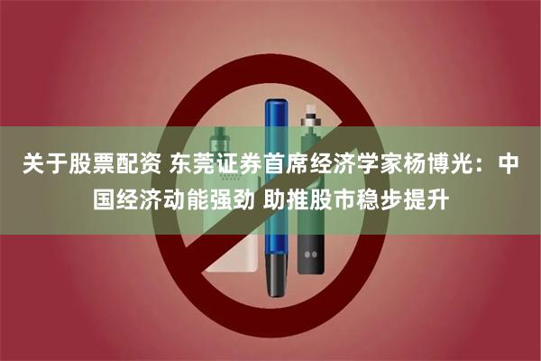 关于股票配资 东莞证券首席经济学家杨博光：中国经济动能强劲 助推股市稳步提升