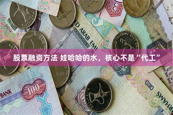 股票融资方法 娃哈哈的水，核心不是“代工”