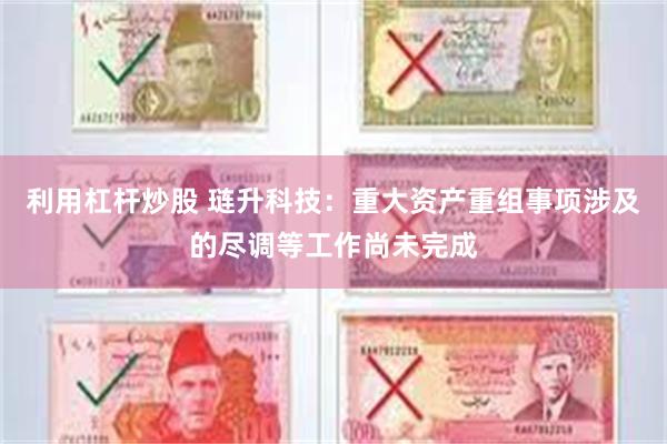 利用杠杆炒股 琏升科技：重大资产重组事项涉及的尽调等工作尚未完成