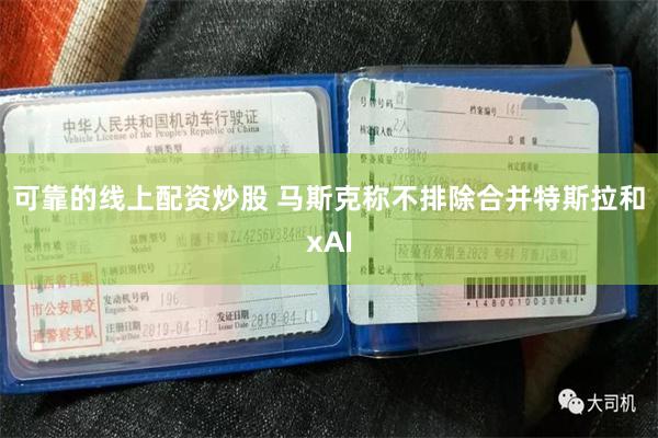 可靠的线上配资炒股 马斯克称不排除合并特斯拉和xAI