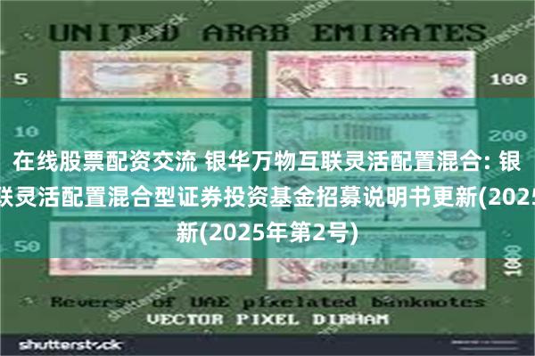 在线股票配资交流 银华万物互联灵活配置混合: 银华万物互联灵活配置混合型证券投资基金招募说明书更新(2025年第2号)