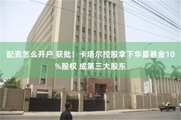配资怎么开户 获批！卡塔尔控股拿下华夏基金10%股权 成第三大股东
